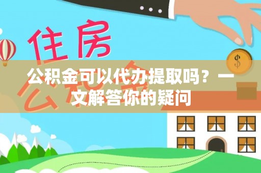 景德镇公积金可以代办提取吗？一文解答你的疑问