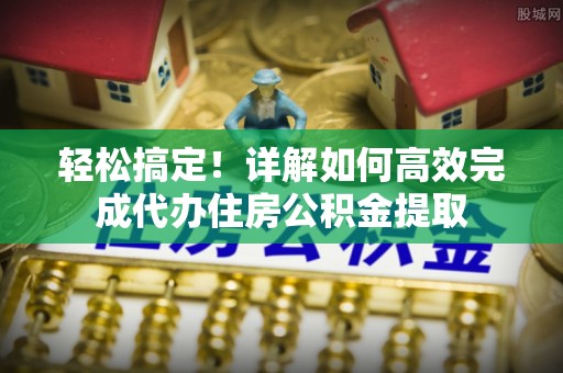 景德镇轻松搞定！详解如何高效完成代办住房公积金提取