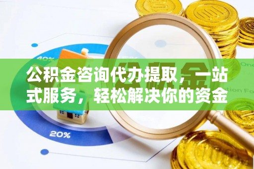 景德镇公积金咨询代办提取，一站式服务，轻松解决你的资金难题