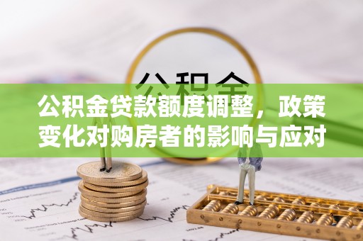景德镇公积金贷款额度调整，政策变化对购房者的影响与应对策略