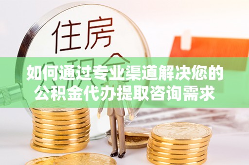 景德镇如何通过专业渠道解决您的公积金代办提取咨询需求