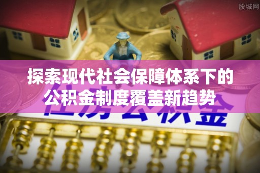 景德镇探索现代社会保障体系下的公积金制度覆盖新趋势