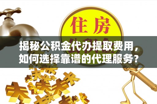 景德镇揭秘公积金代办提取费用，如何选择靠谱的代理服务？