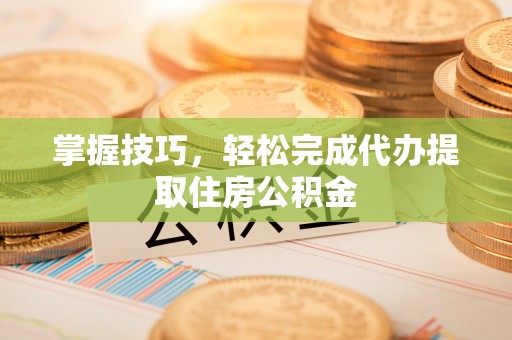 景德镇掌握技巧，轻松完成代办提取住房公积金