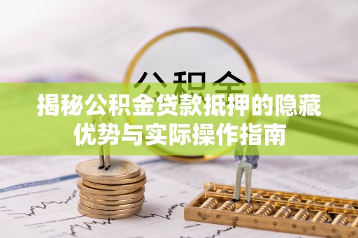 景德镇揭秘公积金贷款抵押的隐藏优势与实际操作指南