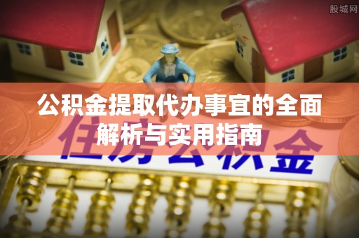 景德镇公积金提取代办事宜的全面解析与实用指南