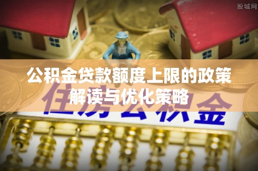 景德镇公积金贷款额度上限的政策解读与优化策略