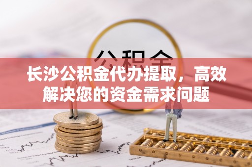 景德镇长沙公积金代办提取，高效解决您的资金需求问题