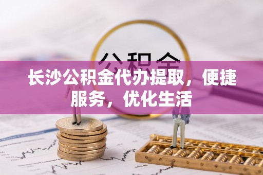 景德镇长沙公积金代办提取，便捷服务，优化生活