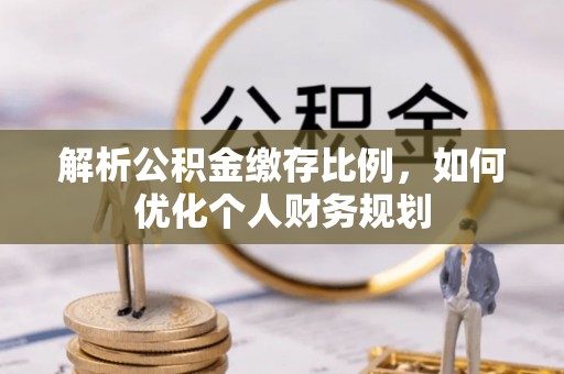 景德镇解析公积金缴存比例，如何优化个人财务规划
