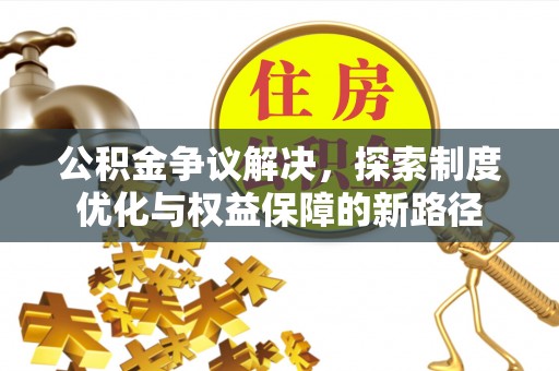 景德镇公积金争议解决，探索制度优化与权益保障的新路径