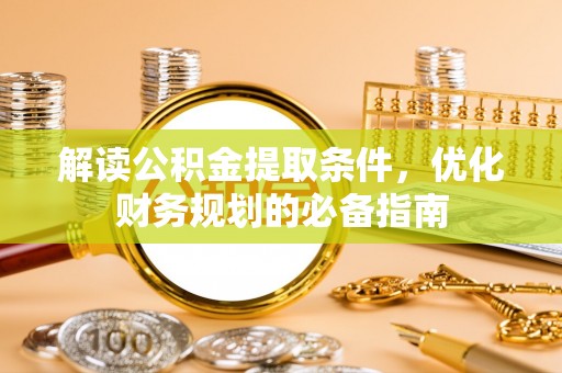 景德镇解读公积金提取条件，优化财务规划的必备指南