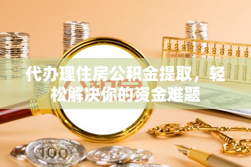 景德镇代办理住房公积金提取，轻松解决你的资金难题