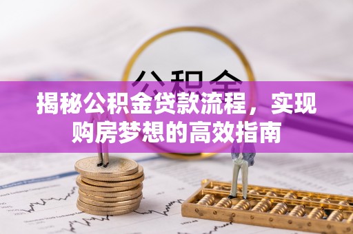 景德镇揭秘公积金贷款流程，实现购房梦想的高效指南