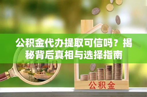 景德镇公积金代办提取可信吗？揭秘背后真相与选择指南