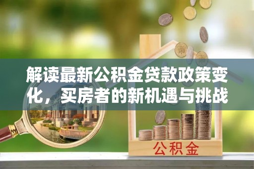 景德镇解读最新公积金贷款政策变化，买房者的新机遇与挑战
