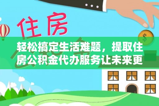 景德镇轻松搞定生活难题，提取住房公积金代办服务让未来更安心