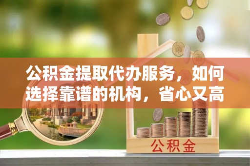 景德镇公积金提取代办服务，如何选择靠谱的机构，省心又高效