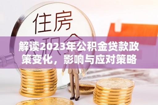 景德镇解读2023年公积金贷款政策变化，影响与应对策略
