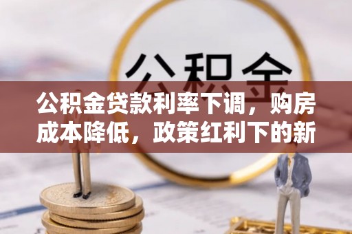 景德镇公积金贷款利率下调，购房成本降低，政策红利下的新机遇