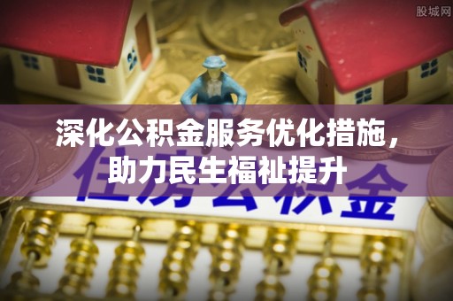 景德镇深化公积金服务优化措施，助力民生福祉提升