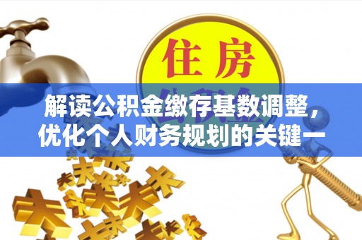 景德镇解读公积金缴存基数调整，优化个人财务规划的关键一步