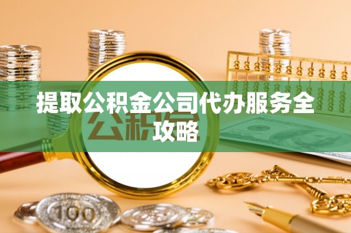 景德镇提取公积金公司代办服务全攻略