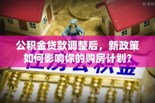 景德镇公积金贷款调整后，新政策如何影响你的购房计划？
