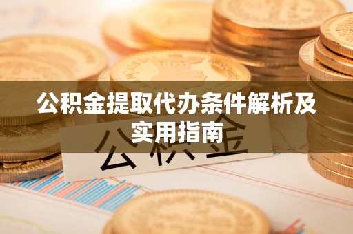 景德镇公积金提取代办条件解析及实用指南
