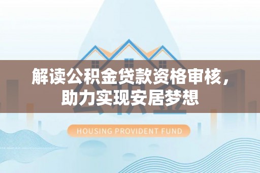 景德镇解读公积金贷款资格审核，助力实现安居梦想
