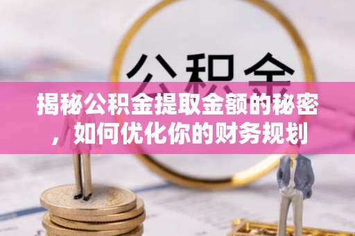 景德镇揭秘公积金提取金额的秘密，如何优化你的财务规划