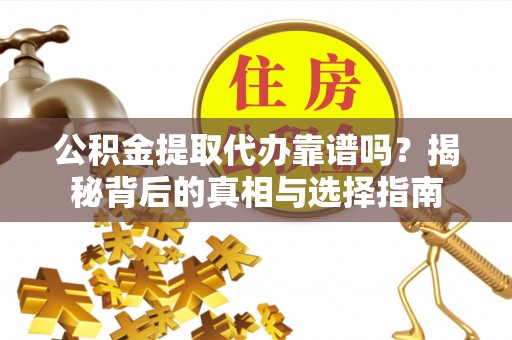 景德镇公积金提取代办靠谱吗？揭秘背后的真相与选择指南