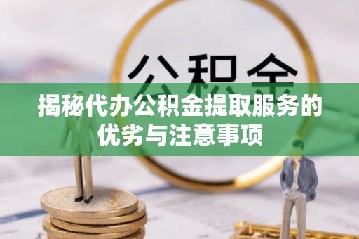 景德镇揭秘代办公积金提取服务的优劣与注意事项