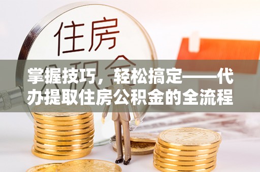 景德镇掌握技巧，轻松搞定——代办提取住房公积金的全流程解析