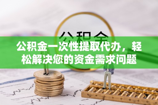 景德镇公积金一次性提取代办，轻松解决您的资金需求问题