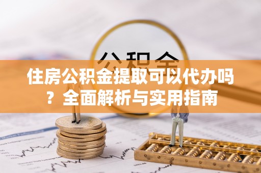 景德镇住房公积金提取可以代办吗？全面解析与实用指南