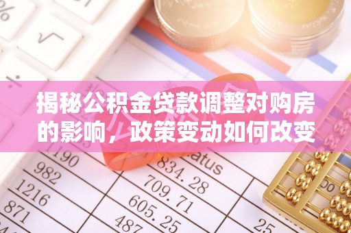 景德镇揭秘公积金贷款调整对购房的影响，政策变动如何改变你的买房计划