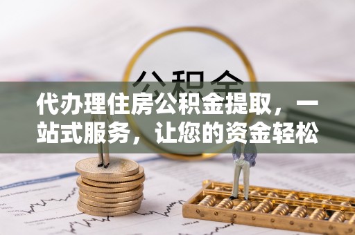 景德镇代办理住房公积金提取，一站式服务，让您的资金轻松到账