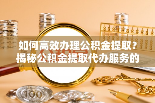 景德镇如何高效办理公积金提取？揭秘公积金提取代办服务的优势与注意事项