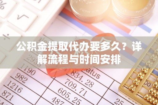 景德镇公积金提取代办要多久？详解流程与时间安排
