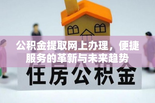景德镇公积金提取网上办理，便捷服务的革新与未来趋势