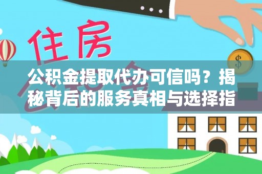 景德镇公积金提取代办可信吗？揭秘背后的服务真相与选择指南