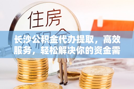 景德镇长沙公积金代办提取，高效服务，轻松解决你的资金需求