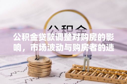 景德镇公积金贷款调整对购房的影响，市场波动与购房者的选择