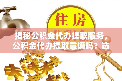 景德镇揭秘公积金代办提取服务，公积金代办提取靠谱吗？选择前你需要知道这些！