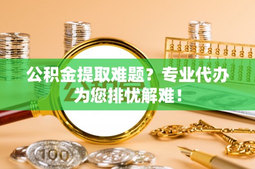 景德镇公积金提取难题？专业代办为您排忧解难！