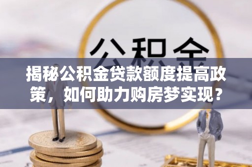 景德镇揭秘公积金贷款额度提高政策，如何助力购房梦实现？