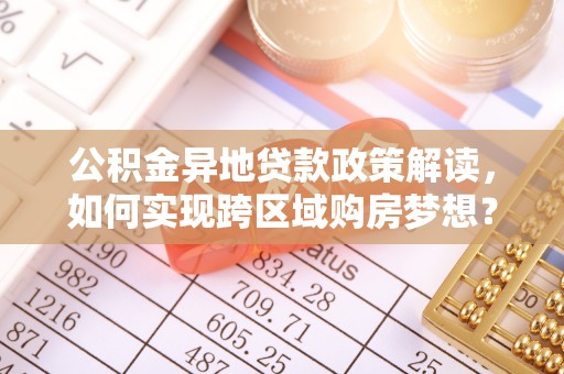 景德镇公积金异地贷款政策解读，如何实现跨区域购房梦想？
