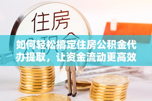 景德镇如何轻松搞定住房公积金代办提取，让资金流动更高效