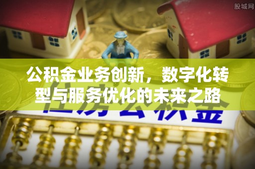 景德镇公积金业务创新，数字化转型与服务优化的未来之路